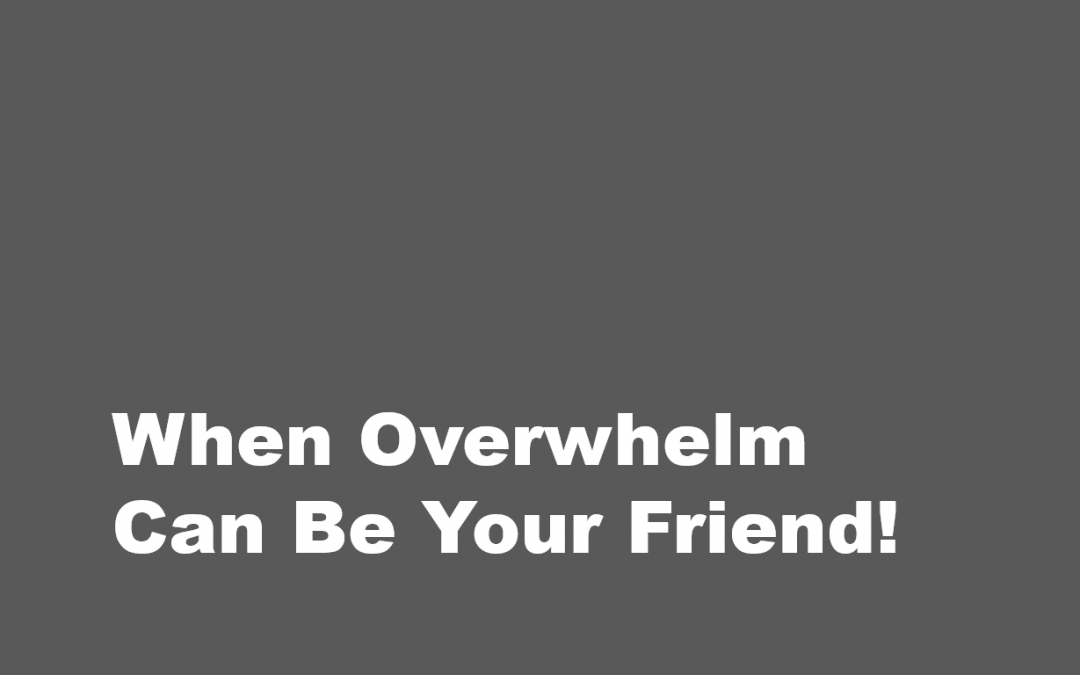 When Overwhelm Can Be Your Friend!